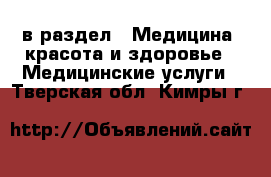  в раздел : Медицина, красота и здоровье » Медицинские услуги . Тверская обл.,Кимры г.